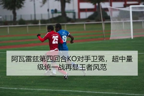 阿瓦雷兹第四回合KO对手卫冕，超中量级统一战再显王者风范