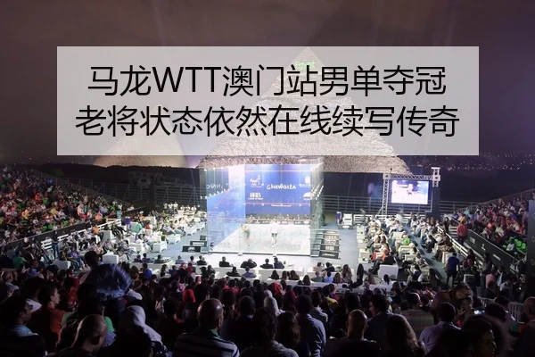 马龙WTT澳门站男单夺冠 老将状态依然在线续写传奇